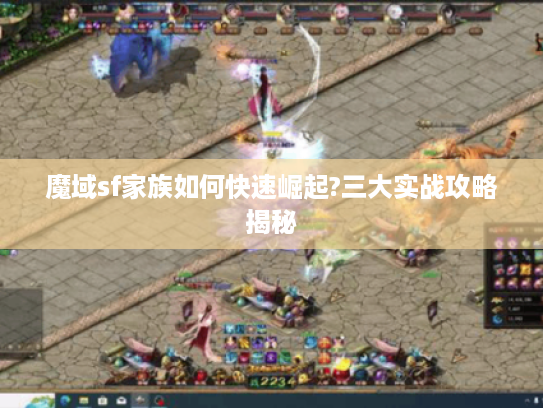 魔域sf家族如何快速崛起?三大实战攻略揭秘 魔域sf家族如何快速崛起?三大实战攻略揭秘