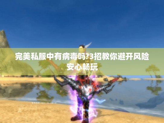 完美私服中有病毒吗?3招教你避开风险安心畅玩