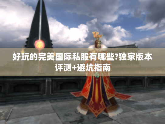好玩的完美国际私服有哪些?独家版本评测+避坑指南