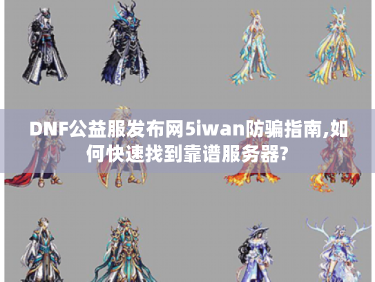 DNF公益服发布网5iwan防骗指南,如何快速找到靠谱服务器?