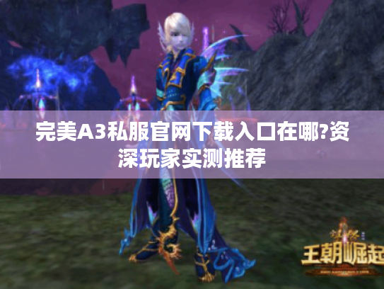 完美A3私服官网下载入口在哪?资深玩家实测推荐