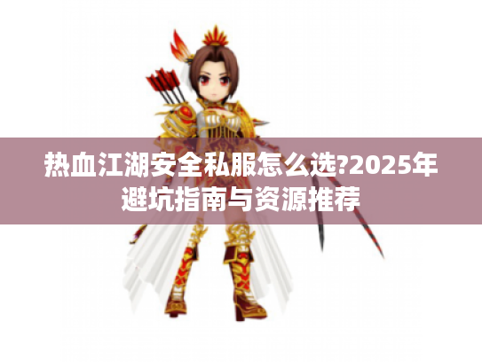 热血江湖安全私服怎么选?2025年避坑指南与资源推荐