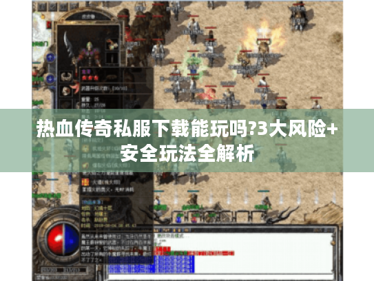 热血传奇私服下载能玩吗?3大风险+安全玩法全解析
