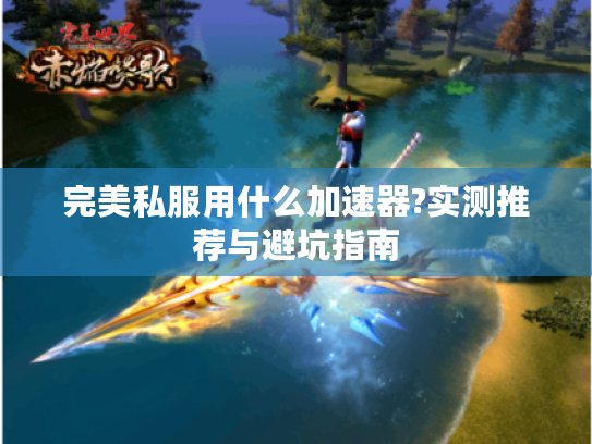 完美私服用什么加速器?实测推荐与避坑指南