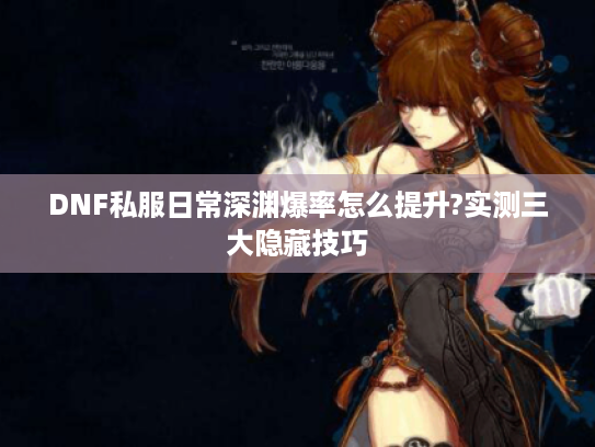 DNF私服日常深渊爆率怎么提升?实测三大隐藏技巧