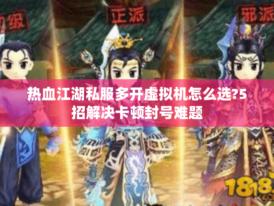 热血江湖私服多开虚拟机怎么选?5招解决卡顿封号难题