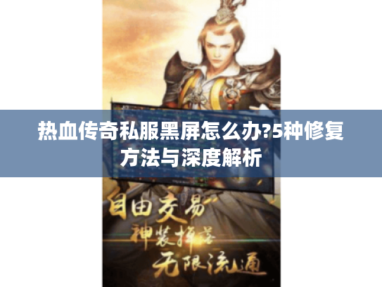 热血传奇私服黑屏怎么办?5种修复方法与深度解析 热血传奇私服黑屏怎么办?5种修复方法与深度解析