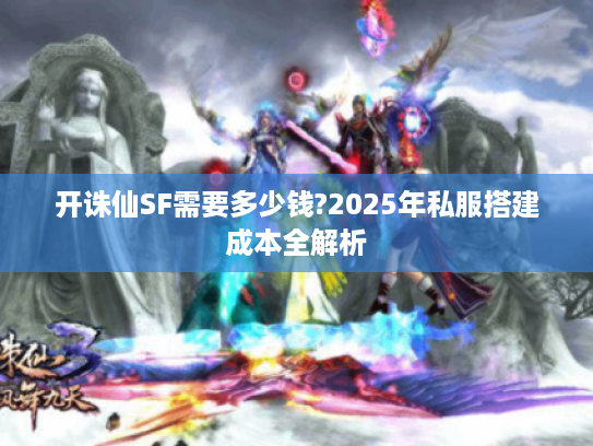 开诛仙SF需要多少钱?2025年私服搭建成本全解析