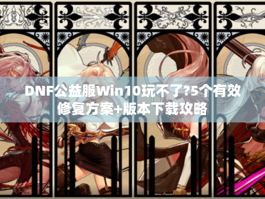 DNF公益服Win10玩不了?5个有效修复方案+版本下载攻略 DNF公益服Win10玩不了?5个有效修复方案+版本下载攻略