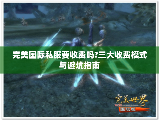 完美国际私服要收费吗?三大收费模式与避坑指南
