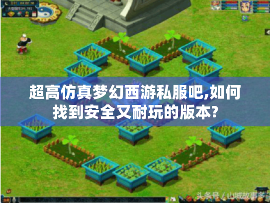 超高仿真梦幻西游私服吧,如何找到安全又耐玩的版本?
