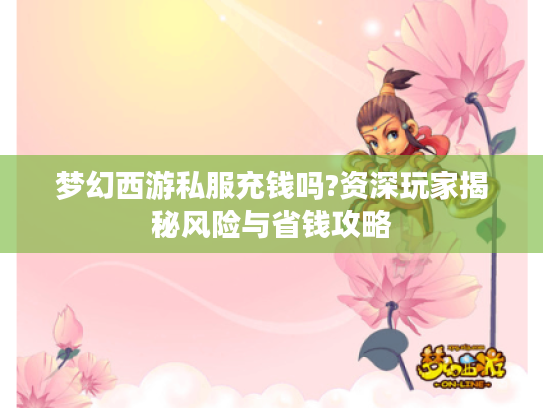 梦幻西游私服充钱吗?资深玩家揭秘风险与省钱攻略