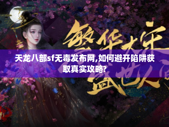 天龙八部sf无毒发布网,如何避开陷阱获取真实攻略?