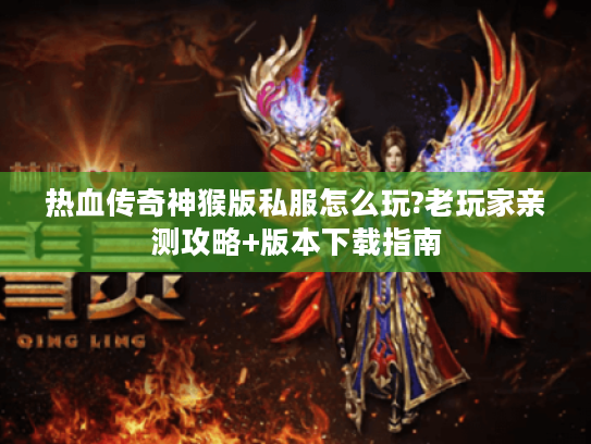 热血传奇神猴版私服怎么玩?老玩家亲测攻略+版本下载指南