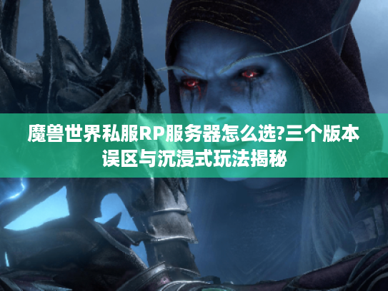 魔兽世界私服RP服务器怎么选?三个版本误区与沉浸式玩法揭秘