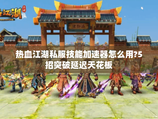 热血江湖私服技能加速器怎么用?5招突破延迟天花板