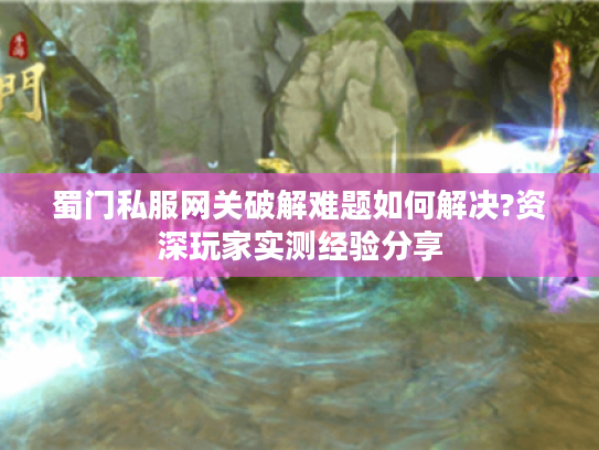 蜀门私服网关破解难题如何解决?资深玩家实测经验分享 蜀门私服网关破解难题如何解决?资深玩家实测经验分享