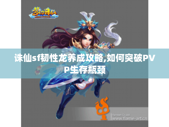诛仙sf韧性龙养成攻略,如何突破PVP生存瓶颈