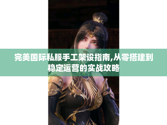 完美国际私服手工架设指南,从零搭建到稳定运营的实战攻略