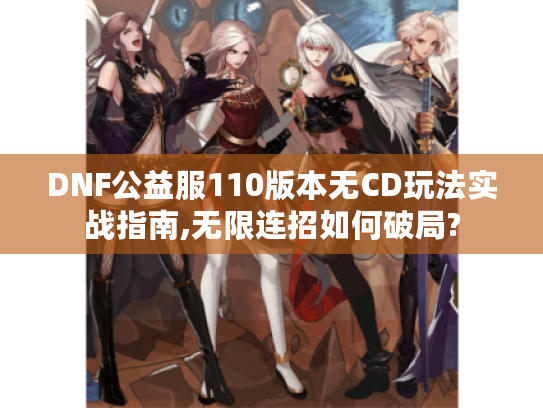 DNF公益服110版本无CD玩法实战指南,无限连招如何破局?