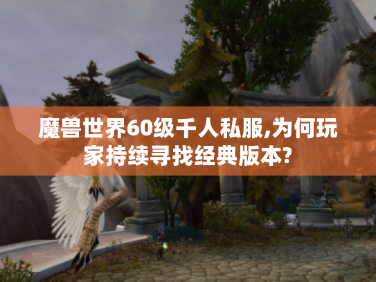 魔兽世界60级千人私服,为何玩家持续寻找经典版本?