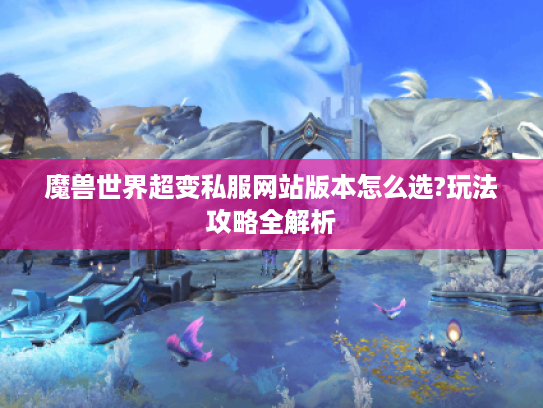 魔兽世界超变私服网站版本怎么选?玩法攻略全解析