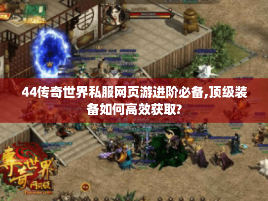 44传奇世界私服网页游进阶必备,顶级装备如何高效获取?