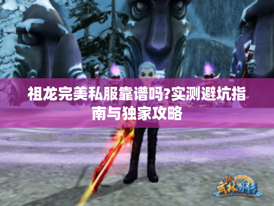 祖龙完美私服靠谱吗?实测避坑指南与独家攻略