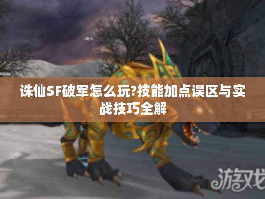 诛仙SF破军怎么玩?技能加点误区与实战技巧全解