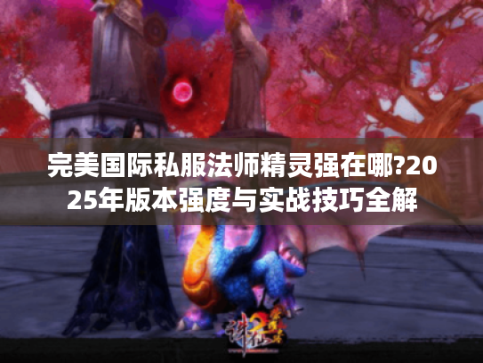 完美国际私服法师精灵强在哪?2025年版本强度与实战技巧全解