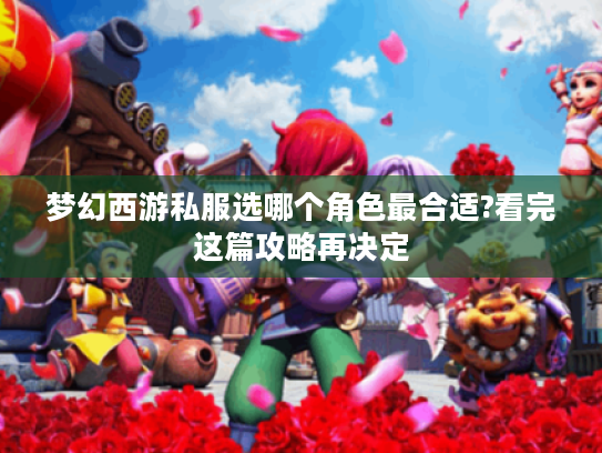 梦幻西游私服选哪个角色最合适?看完这篇攻略再决定