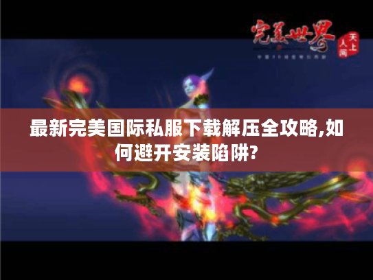 最新完美国际私服下载解压全攻略,如何避开安装陷阱?