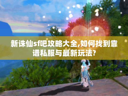 新诛仙sf吧攻略大全,如何找到靠谱私服与最新玩法?
