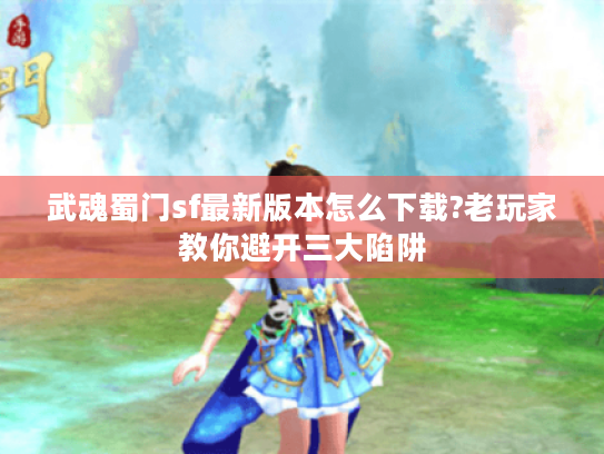 武魂蜀门sf最新版本怎么下载?老玩家教你避开三大陷阱