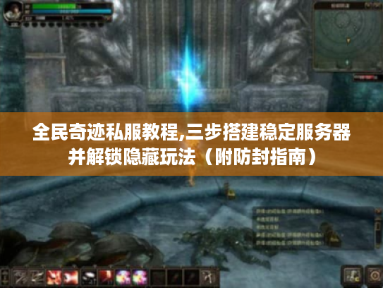 全民奇迹私服教程,三步搭建稳定服务器并解锁隐藏玩法（附防封指南）