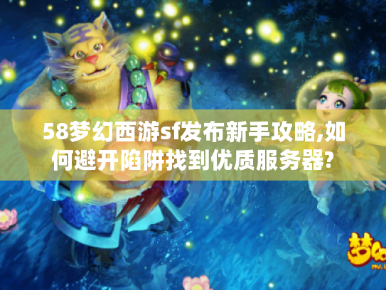 58梦幻西游sf发布新手攻略,如何避开陷阱找到优质服务器?