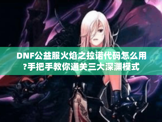 DNF公益服火焰之拉诺代码怎么用?手把手教你通关三大深渊模式