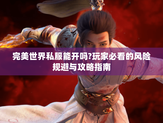 完美世界私服能开吗?玩家必看的风险规避与攻略指南