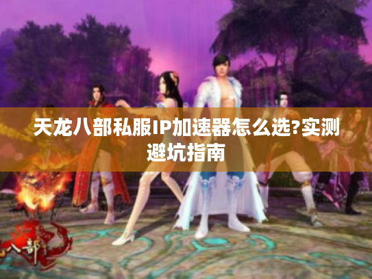 天龙八部私服IP加速器怎么选?实测避坑指南 天龙八部私服IP加速器怎么选?实测避坑指南