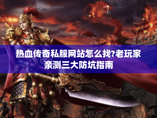 热血传奇私服网站怎么找?老玩家亲测三大防坑指南