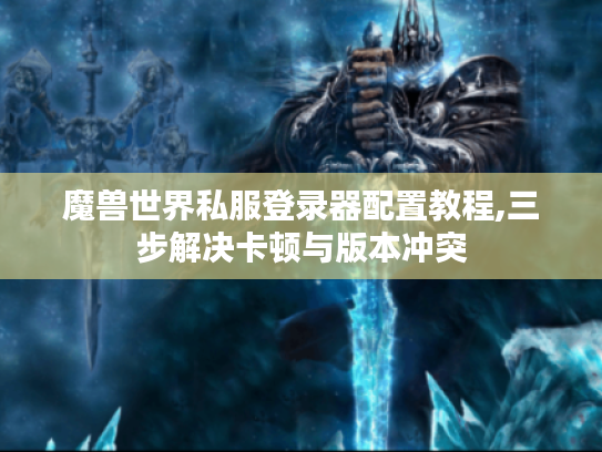 魔兽世界私服登录器配置教程,三步解决卡顿与版本冲突