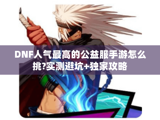DNF人气最高的公益服手游怎么挑?实测避坑+独家攻略