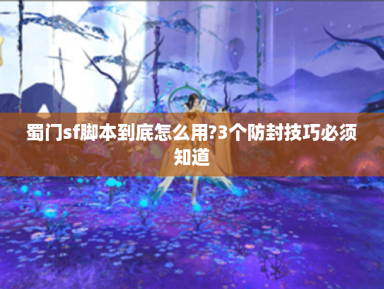 蜀门sf脚本到底怎么用?3个防封技巧必须知道 蜀门sf脚本到底怎么用?3个防封技巧必须知道
