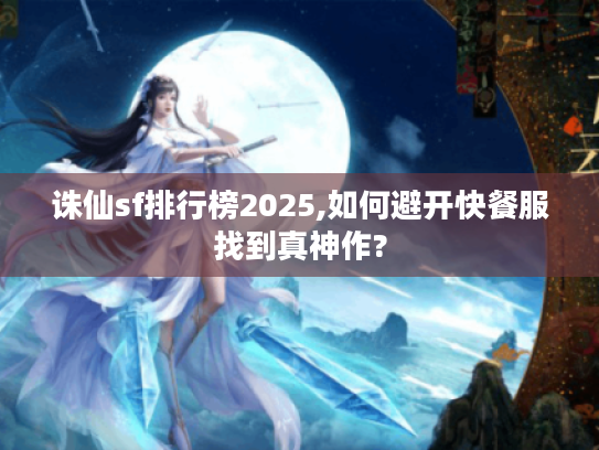 诛仙sf排行榜2025,如何避开快餐服找到真神作?