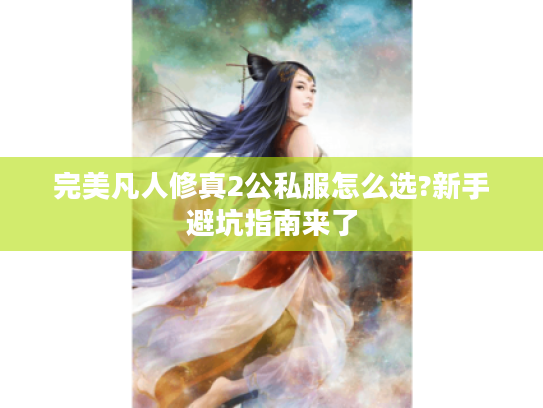 完美凡人修真2公私服怎么选?新手避坑指南来了