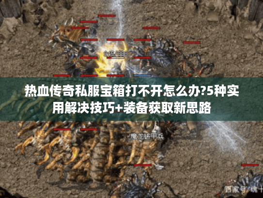 热血传奇私服宝箱打不开怎么办?5种实用解决技巧+装备获取新思路