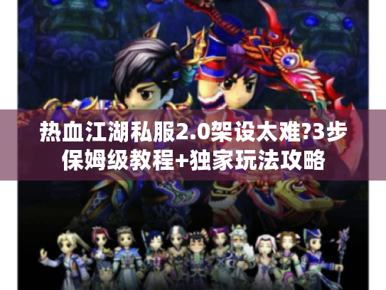 热血江湖私服2.0架设太难?3步保姆级教程+独家玩法攻略