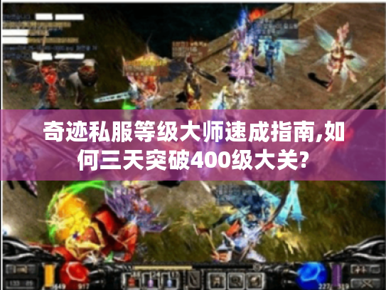 奇迹私服等级大师速成指南,如何三天突破400级大关?