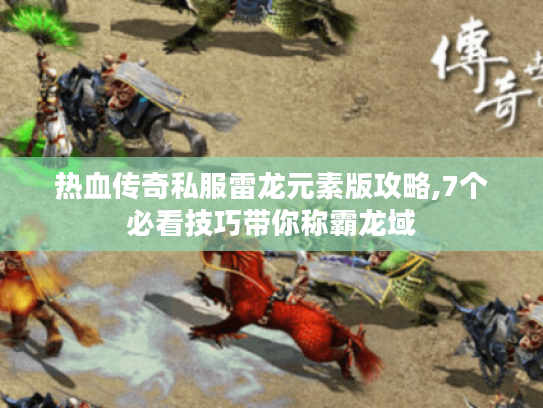 热血传奇私服雷龙元素版攻略,7个必看技巧带你称霸龙域