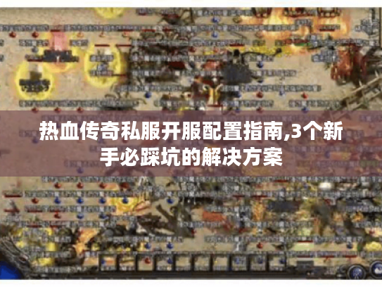 热血传奇私服开服配置指南,3个新手必踩坑的解决方案